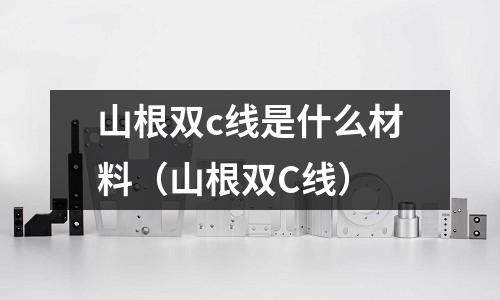 山根雙c線是什么材料(山根雙C線)