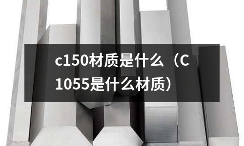 c150材質(zhì)是什么(C1055是什么材質(zhì))