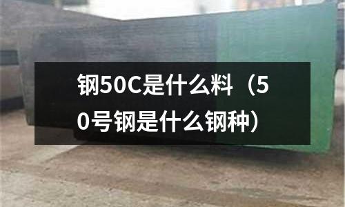 鋼50C是什么料（50號鋼是什么鋼種）