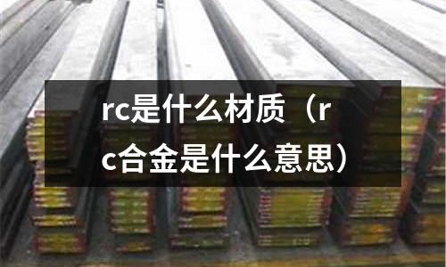 rc是什么材質(rc合金是什么意思)
