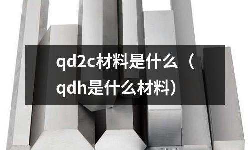 qd2c材料是什么(qdh是什么材料)