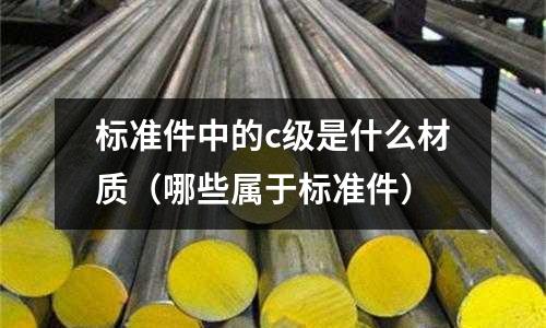 標準件中的c級是什么材質(zhì)（哪些屬于標準件）