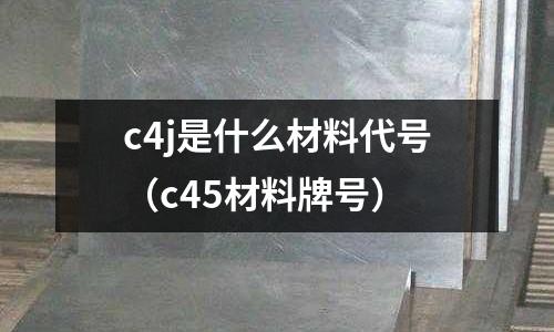 c4j是什么材料代號(hào)（c45材料牌號(hào)）