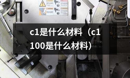 c1是什么材料(c1100是什么材料)