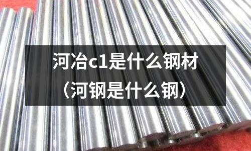 河冶c1是什么鋼材（河鋼是什么鋼）