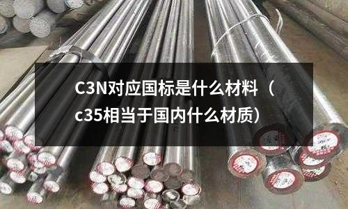 C3N對應國標是什么材料(c35相當于國內什么材質)