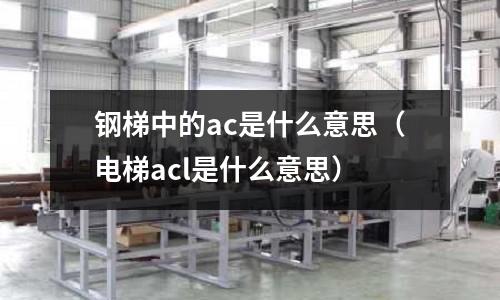 鋼梯中的ac是什么意思(電梯acl是什么意思)