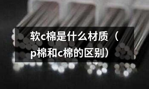軟c棉是什么材質(zhì)（p棉和c棉的區(qū)別）