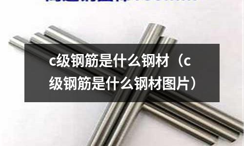 c級鋼筋是什么鋼材(c級鋼筋是什么鋼材圖片)