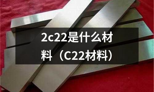 2c22是什么材料（C22材料）