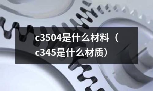 c3504是什么材料（c345是什么材質）