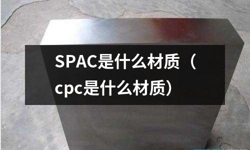 SPAC是什么材質（cpc是什么材質）