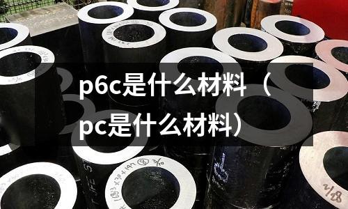 p6c是什么材料(pc是什么材料)