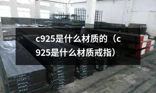 c925是什么材質(zhì)的（c925是什么材質(zhì)戒指）