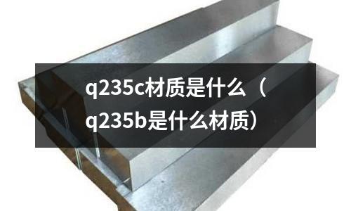 q235c材質是什么(q235b是什么材質)