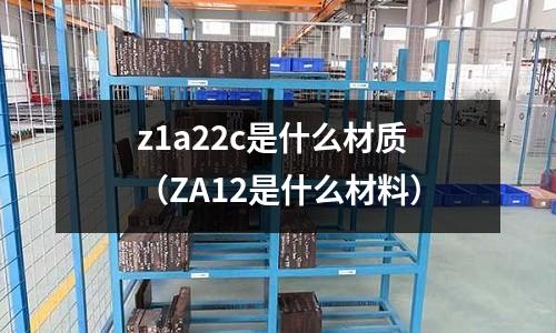 z1a22c是什么材質(ZA12是什么材料)