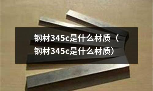 鋼材345c是什么材質(zhì)（鋼材345c是什么材質(zhì)）