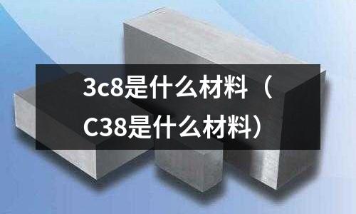 3c8是什么材料（C38是什么材料）