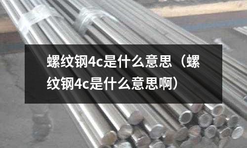 螺紋鋼4c是什么意思(螺紋鋼4c是什么意思啊)