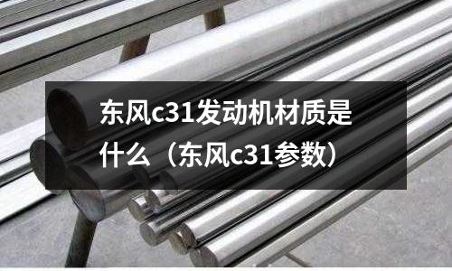 東風(fēng)c31發(fā)動機(jī)材質(zhì)是什么(東風(fēng)c31參數(shù))