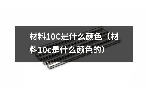 材料10C是什么顏色(材料10c是什么顏色的)