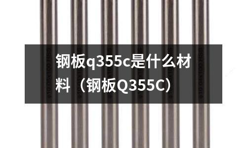 鋼板q355c是什么材料(鋼板Q355C)
