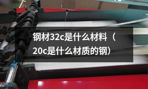 鋼材32c是什么材料（20c是什么材質的鋼）
