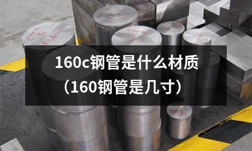 160c鋼管是什么材質(160鋼管是幾寸)
