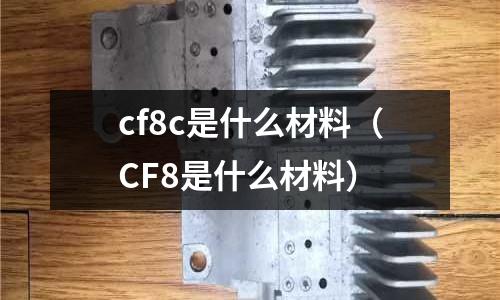 cf8c是什么材料（CF8是什么材料）