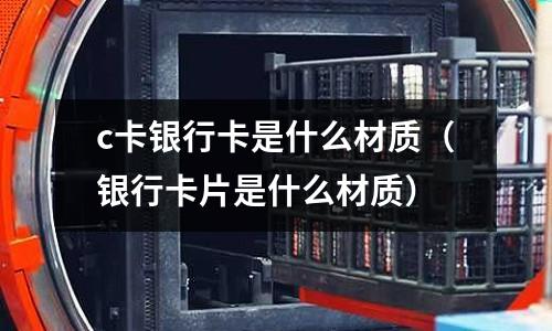 c卡銀行卡是什么材質(zhì)（銀行卡片是什么材質(zhì)）