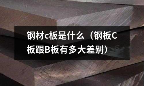 鋼材c板是什么(鋼板C板跟B板有多大差別)