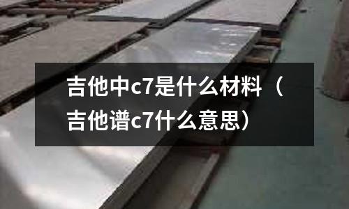 吉他中c7是什么材料(吉他譜c7什么意思)