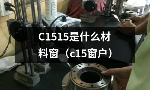 C1515是什么材料窗(c15窗戶)