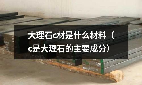 大理石c材是什么材料(c是大理石的主要成分)