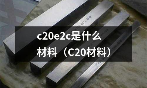 c20e2c是什么材料（C20材料）