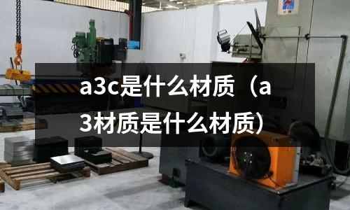 a3c是什么材質(zhì)(a3材質(zhì)是什么材質(zhì))