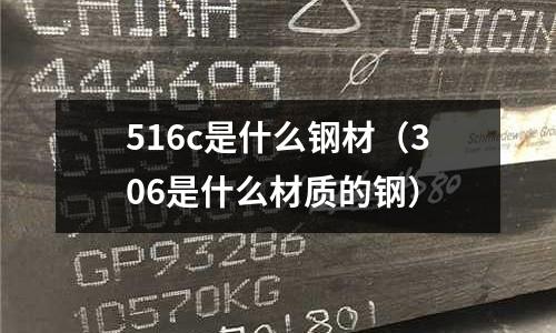 516c是什么鋼材(306是什么材質的鋼)
