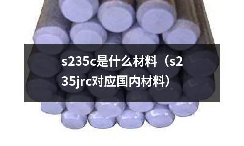 s235c是什么材料(s235jrc對應國內材料)