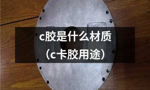 c膠是什么材質(c卡膠用途)