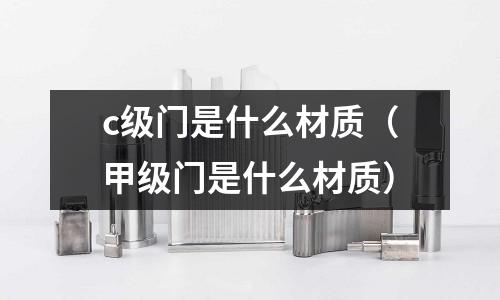 c級(jí)門是什么材質(zhì)（甲級(jí)門是什么材質(zhì)）