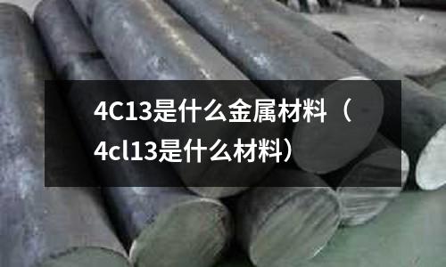 4C13是什么金屬材料(4cl13是什么材料)