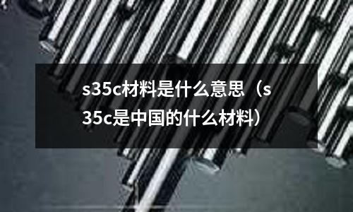 s35c材料是什么意思(s35c是中國的什么材料)