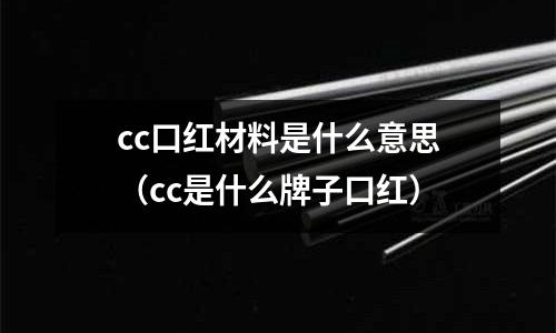 cc口紅材料是什么意思(cc是什么牌子口紅)
