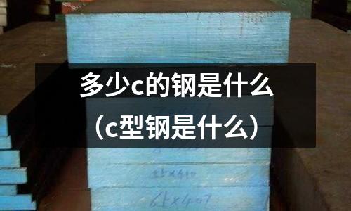 多少c的鋼是什么(c型鋼是什么)