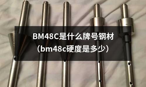 BM48C是什么牌號鋼材(bm48c硬度是多少)