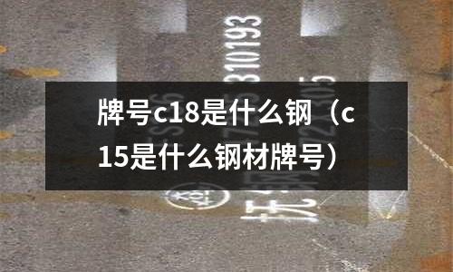 牌號c18是什么鋼(c15是什么鋼材牌號)