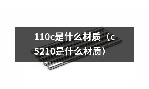 110c是什么材質(c5210是什么材質)
