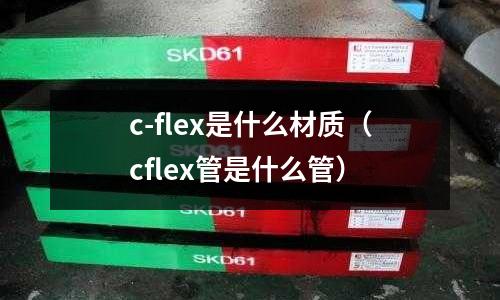 c-flex是什么材質（cflex管是什么管）