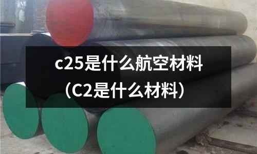 c25是什么航空材料(C2是什么材料)