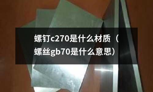 螺釘c270是什么材質(螺絲gb70是什么意思)